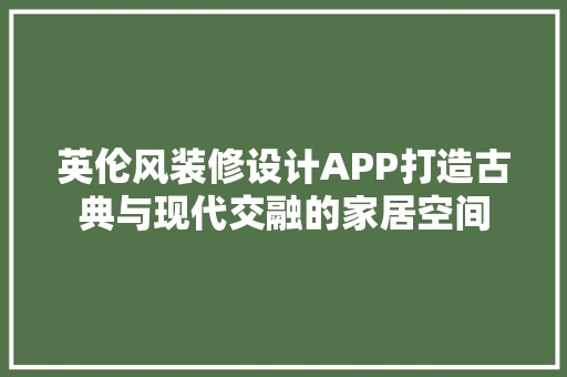 英伦风装修设计APP打造古典与现代交融的家居空间