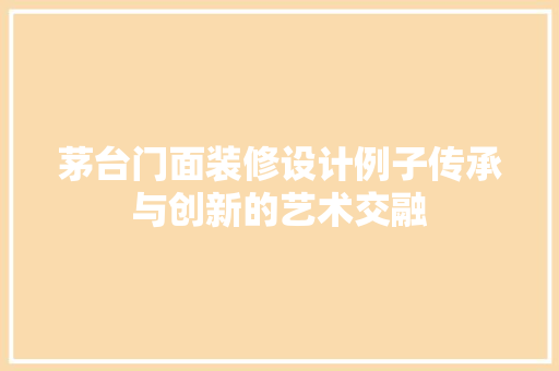 茅台门面装修设计例子传承与创新的艺术交融