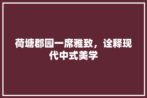 荷塘郡园一席雅致，诠释现代中式美学