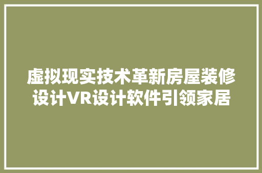 虚拟现实技术革新房屋装修设计VR设计软件引领家居美学新潮流 生态建筑设计