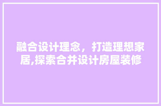 融合设计理念，打造理想家居,探索合并设计房屋装修游戏的艺术魅力