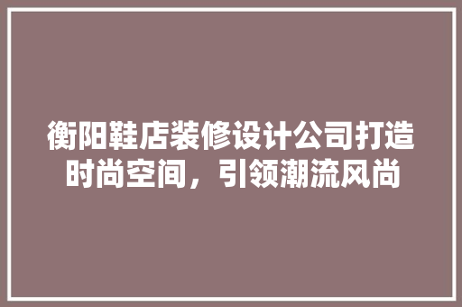 衡阳鞋店装修设计公司打造时尚空间，引领潮流风尚