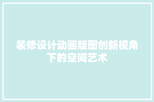 装修设计动画版图创新视角下的空间艺术