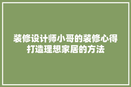 装修设计师小哥的装修心得打造理想家居的方法