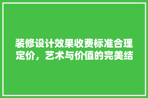 装修设计效果收费标准合理定价，艺术与价值的完美结合