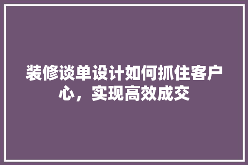 装修谈单设计如何抓住客户心，实现高效成交 新型材料