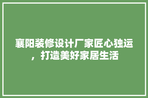 襄阳装修设计厂家匠心独运，打造美好家居生活 施工工艺