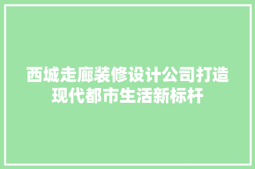 西城走廊装修设计公司打造现代都市生活新标杆