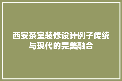 西安茶室装修设计例子传统与现代的完美融合