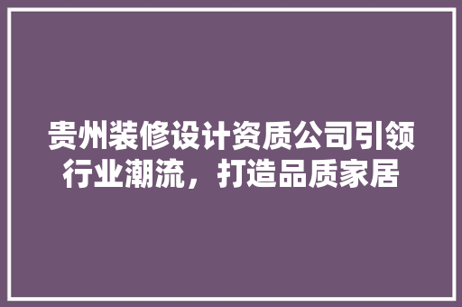 贵州装修设计资质公司引领行业潮流，打造品质家居