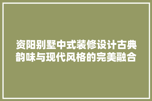 资阳别墅中式装修设计古典韵味与现代风格的完美融合