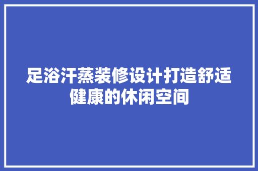 足浴汗蒸装修设计打造舒适健康的休闲空间