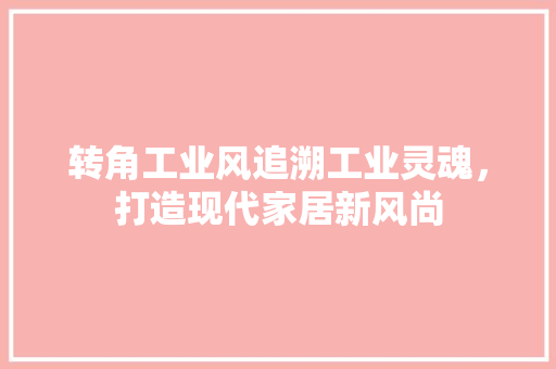 转角工业风追溯工业灵魂，打造现代家居新风尚