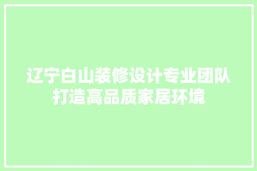 辽宁白山装修设计专业团队打造高品质家居环境