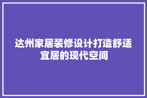 达州家居装修设计打造舒适宜居的现代空间