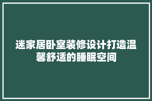迷家居卧室装修设计打造温馨舒适的睡眠空间