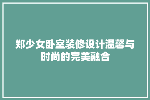 郑少女卧室装修设计温馨与时尚的完美融合