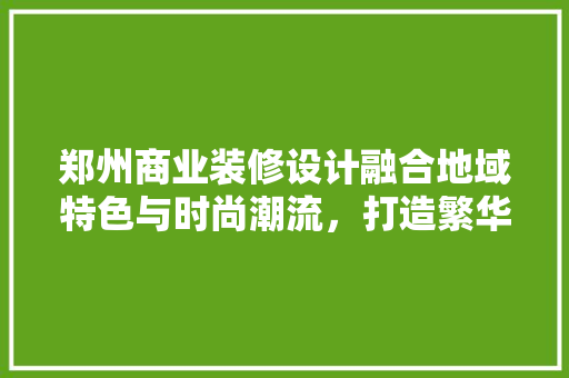 郑州商业装修设计融合地域特色与时尚潮流，打造繁华都市新地标