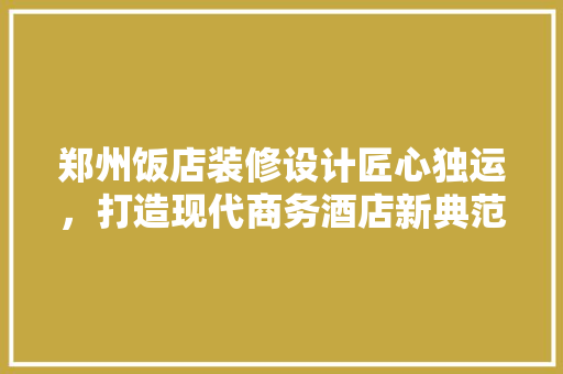 郑州饭店装修设计匠心独运，打造现代商务酒店新典范