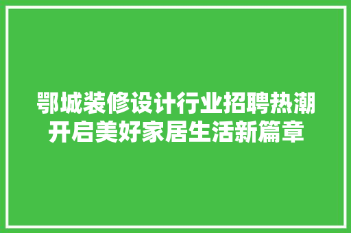 鄂城装修设计行业招聘热潮开启美好家居生活新篇章 知识问答
