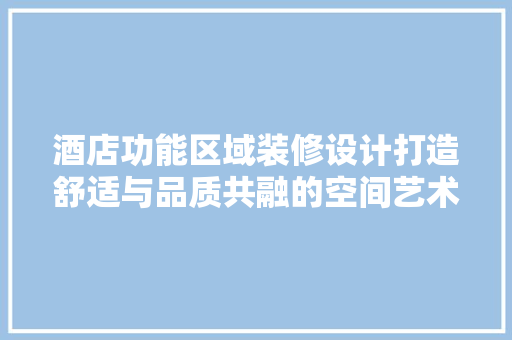 酒店功能区域装修设计打造舒适与品质共融的空间艺术