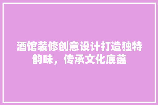 酒馆装修创意设计打造独特韵味，传承文化底蕴