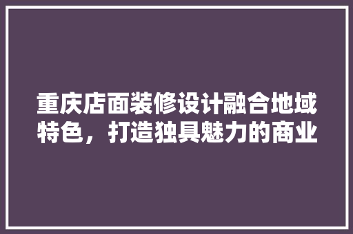 重庆店面装修设计融合地域特色，打造独具魅力的商业空间