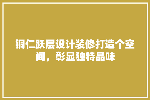 铜仁跃层设计装修打造个空间，彰显独特品味