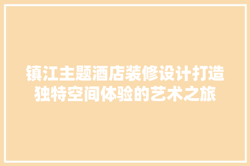 镇江主题酒店装修设计打造独特空间体验的艺术之旅