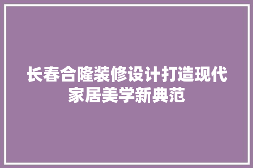 长春合隆装修设计打造现代家居美学新典范