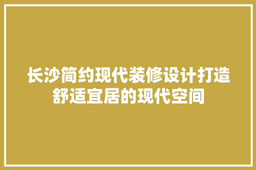 长沙简约现代装修设计打造舒适宜居的现代空间