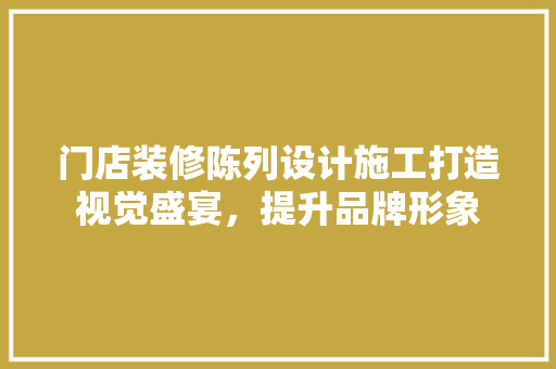 门店装修陈列设计施工打造视觉盛宴，提升品牌形象