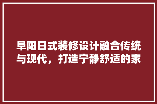 阜阳日式装修设计融合传统与现代，打造宁静舒适的家居空间