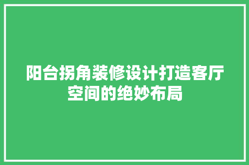 阳台拐角装修设计打造客厅空间的绝妙布局