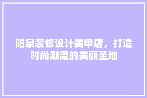 阳泉装修设计美甲店，打造时尚潮流的美丽圣地