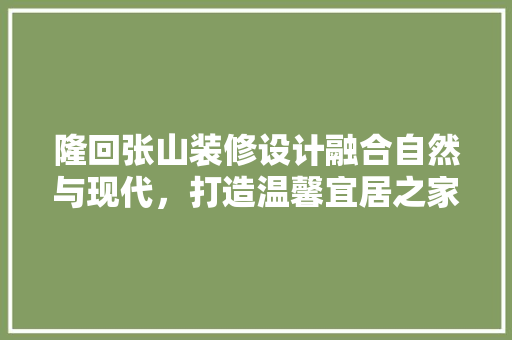 隆回张山装修设计融合自然与现代，打造温馨宜居之家