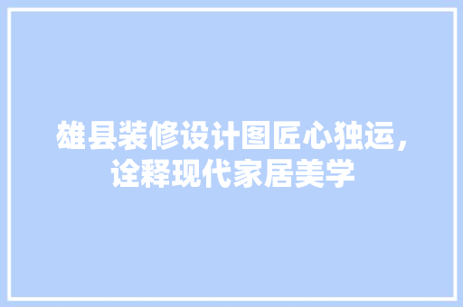 雄县装修设计图匠心独运，诠释现代家居美学