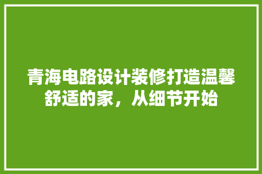 青海电路设计装修打造温馨舒适的家，从细节开始