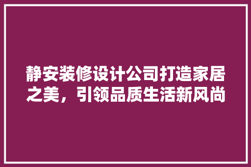 静安装修设计公司打造家居之美，引领品质生活新风尚