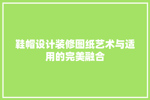 鞋帽设计装修图纸艺术与适用的完美融合