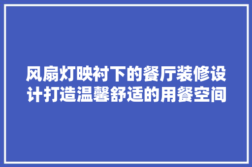 风扇灯映衬下的餐厅装修设计打造温馨舒适的用餐空间