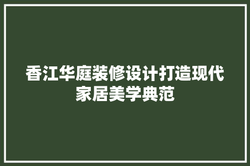 香江华庭装修设计打造现代家居美学典范