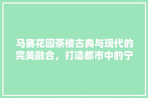 马赛花园茶楼古典与现代的完美融合，打造都市中的宁静角落