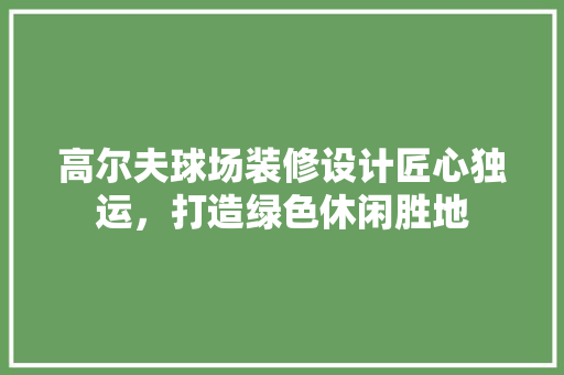 高尔夫球场装修设计匠心独运，打造绿色休闲胜地 设计原则