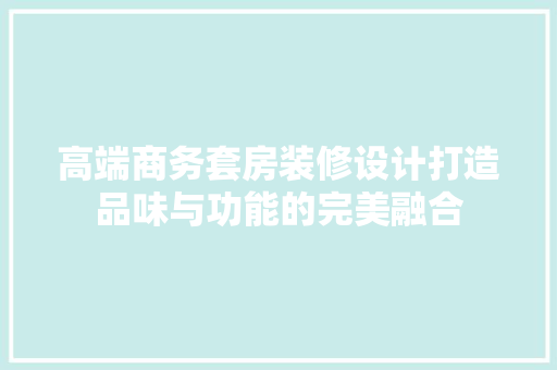 高端商务套房装修设计打造品味与功能的完美融合 建筑设计