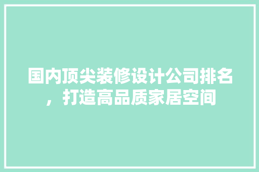 国内顶尖装修设计公司排名，打造高品质家居空间
