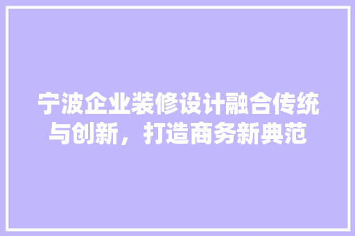 宁波企业装修设计融合传统与创新，打造商务新典范