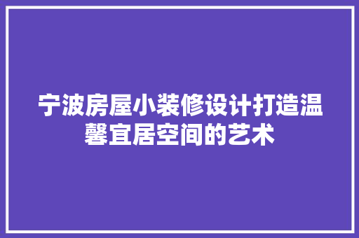宁波房屋小装修设计打造温馨宜居空间的艺术