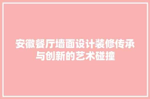 安徽餐厅墙面设计装修传承与创新的艺术碰撞