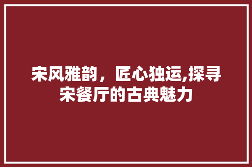 宋风雅韵，匠心独运,探寻宋餐厅的古典魅力